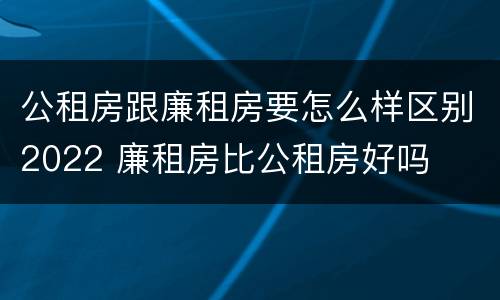 公租房跟廉租房要怎么样区别2022 廉租房比公租房好吗