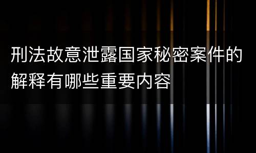 刑法故意泄露国家秘密案件的解释有哪些重要内容