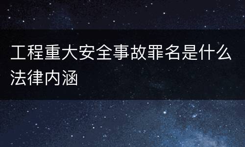 工程重大安全事故罪名是什么法律内涵