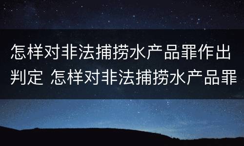 怎样对非法捕捞水产品罪作出判定 怎样对非法捕捞水产品罪作出判定处罚