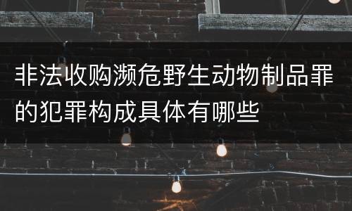 非法收购濒危野生动物制品罪的犯罪构成具体有哪些