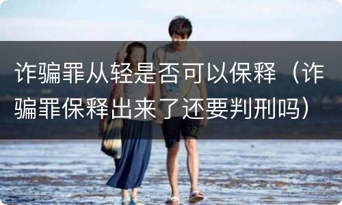 诈骗罪从轻是否可以保释（诈骗罪保释出来了还要判刑吗）