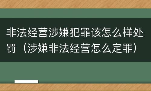 非法经营涉嫌犯罪该怎么样处罚（涉嫌非法经营怎么定罪）