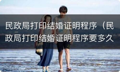 民政局打印结婚证明程序（民政局打印结婚证明程序要多久）