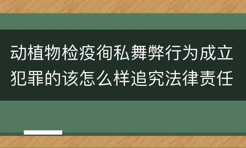 动植物检疫徇私舞弊行为成立犯罪的该怎么样追究法律责任
