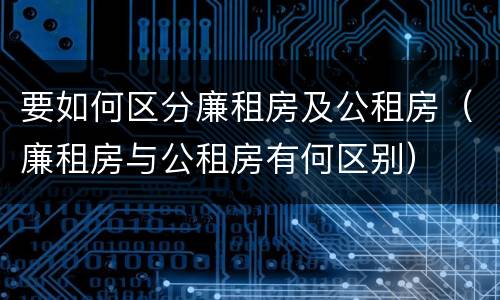 要如何区分廉租房及公租房（廉租房与公租房有何区别）