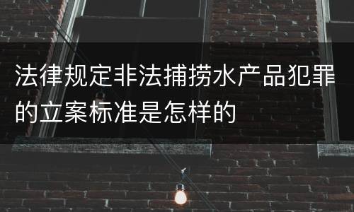 法律规定非法捕捞水产品犯罪的立案标准是怎样的