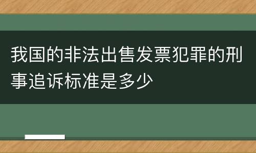 我国的非法出售发票犯罪的刑事追诉标准是多少