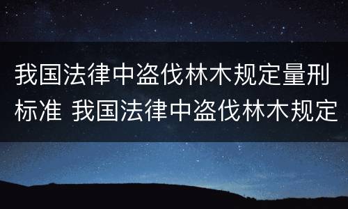 我国法律中盗伐林木规定量刑标准 我国法律中盗伐林木规定量刑标准是什么