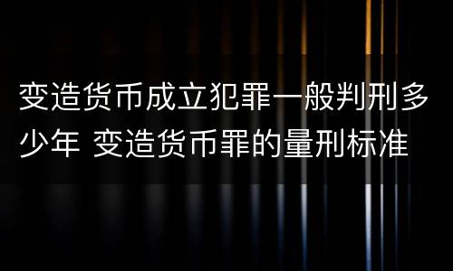 变造货币成立犯罪一般判刑多少年 变造货币罪的量刑标准