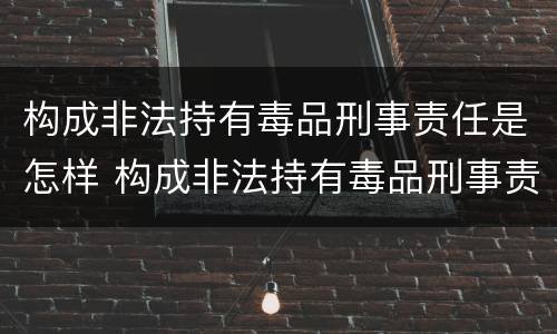 构成非法持有毒品刑事责任是怎样 构成非法持有毒品刑事责任是怎样认定的