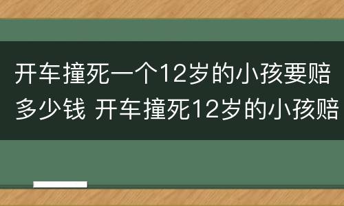 开车撞死一个12岁的小孩要赔多少钱 开车撞死12岁的小孩赔偿多少钱