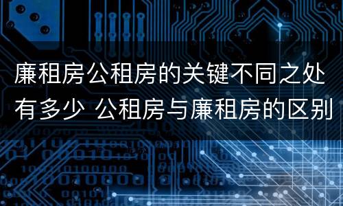 廉租房公租房的关键不同之处有多少 公租房与廉租房的区别都在此,别再搞错了!
