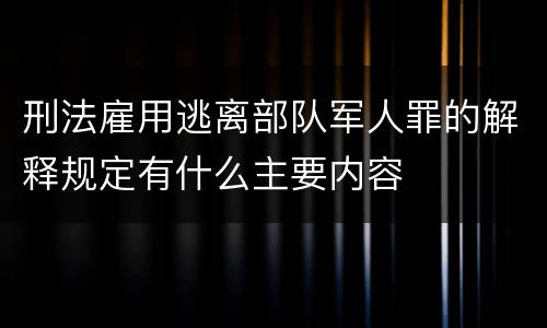 刑法雇用逃离部队军人罪的解释规定有什么主要内容