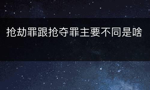 抢劫罪跟抢夺罪主要不同是啥