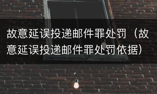 故意延误投递邮件罪处罚（故意延误投递邮件罪处罚依据）