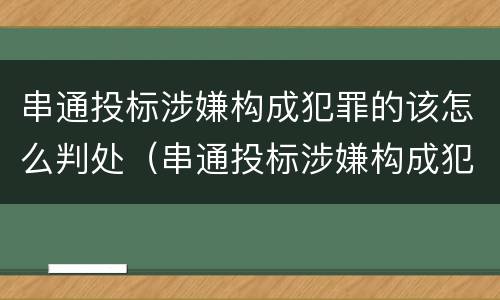 串通投标涉嫌构成犯罪的该怎么判处（串通投标涉嫌构成犯罪的该怎么判处罚款）
