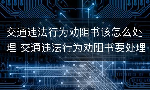 交通违法行为劝阻书该怎么处理 交通违法行为劝阻书要处理吗