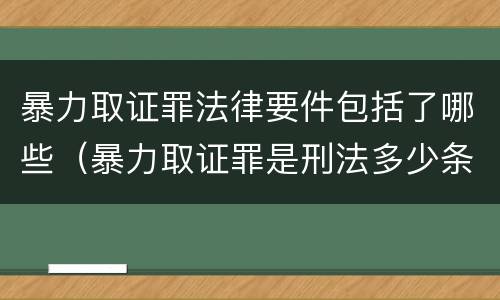 暴力取证罪法律要件包括了哪些（暴力取证罪是刑法多少条）
