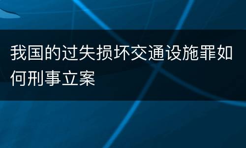 我国的过失损坏交通设施罪如何刑事立案