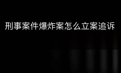 刑事案件爆炸案怎么立案追诉