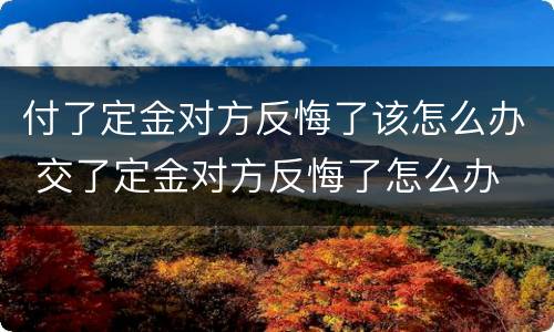 付了定金对方反悔了该怎么办 交了定金对方反悔了怎么办