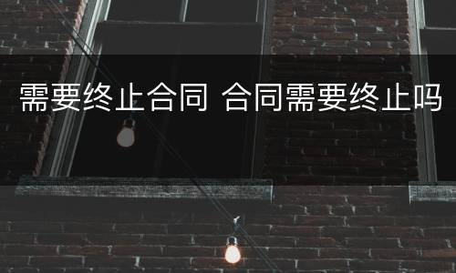 需要终止合同 合同需要终止吗