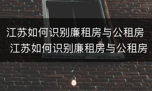 江苏如何识别廉租房与公租房 江苏如何识别廉租房与公租房的区别