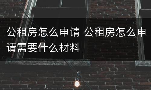 公租房怎么申请 公租房怎么申请需要什么材料