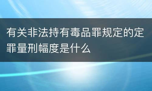 有关非法持有毒品罪规定的定罪量刑幅度是什么