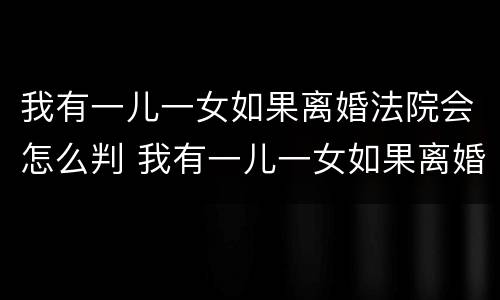 我有一儿一女如果离婚法院会怎么判 我有一儿一女如果离婚法院会怎么判决