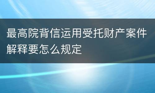 最高院背信运用受托财产案件解释要怎么规定