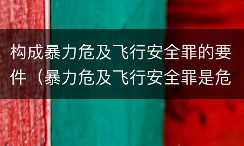 构成暴力危及飞行安全罪的要件（暴力危及飞行安全罪是危险犯吗）
