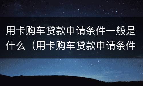 用卡购车贷款申请条件一般是什么（用卡购车贷款申请条件一般是什么意思）