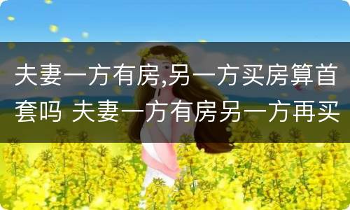 夫妻一方有房,另一方买房算首套吗 夫妻一方有房另一方再买算首套么