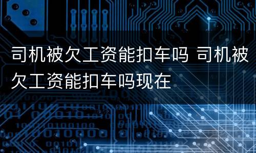 司机被欠工资能扣车吗 司机被欠工资能扣车吗现在