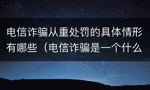 电信诈骗从重处罚的具体情形有哪些（电信诈骗是一个什么样的违法行为,会受到怎样的处罚?）