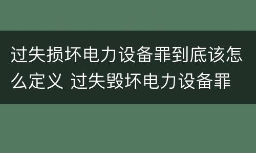 过失损坏电力设备罪到底该怎么定义 过失毁坏电力设备罪