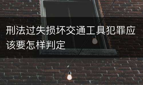 刑法过失损坏交通工具犯罪应该要怎样判定