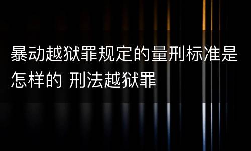 暴动越狱罪规定的量刑标准是怎样的 刑法越狱罪