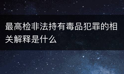 最高检非法持有毒品犯罪的相关解释是什么