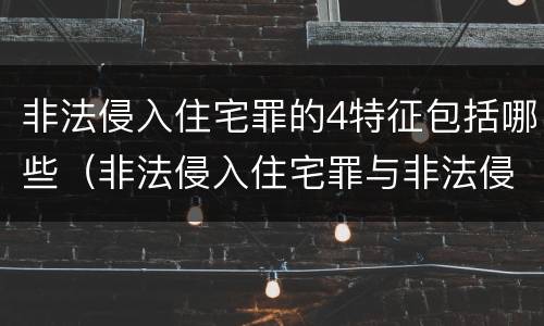 非法侵入住宅罪的4特征包括哪些（非法侵入住宅罪与非法侵入住宅区别）