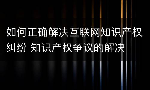 如何正确解决互联网知识产权纠纷 知识产权争议的解决