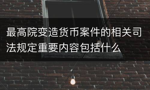 最高院变造货币案件的相关司法规定重要内容包括什么