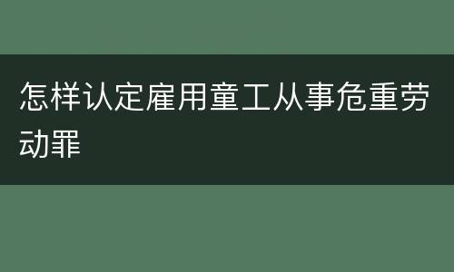 怎样认定雇用童工从事危重劳动罪