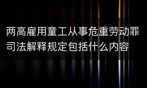 两高雇用童工从事危重劳动罪司法解释规定包括什么内容
