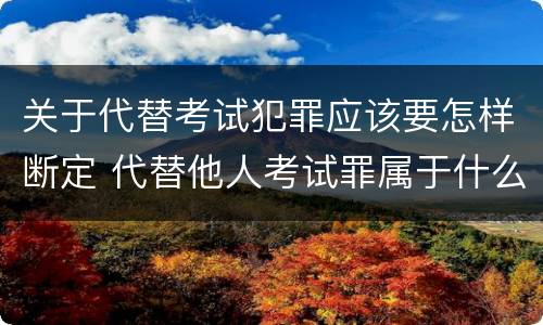 关于代替考试犯罪应该要怎样断定 代替他人考试罪属于什么类犯罪