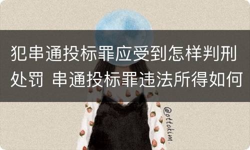 犯串通投标罪应受到怎样判刑处罚 串通投标罪违法所得如何认定