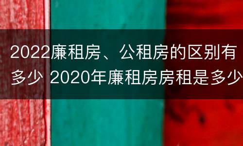 2022廉租房、公租房的区别有多少 2020年廉租房房租是多少