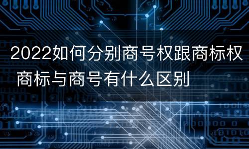 2022如何分别商号权跟商标权 商标与商号有什么区别